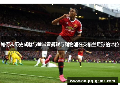 如何从历史成就与荣誉看曼联与利物浦在英格兰足球的地位