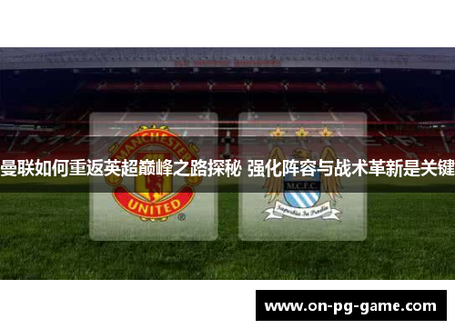 曼联如何重返英超巅峰之路探秘 强化阵容与战术革新是关键