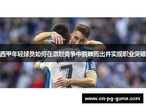 西甲年轻球员如何在激烈竞争中脱颖而出并实现职业突破