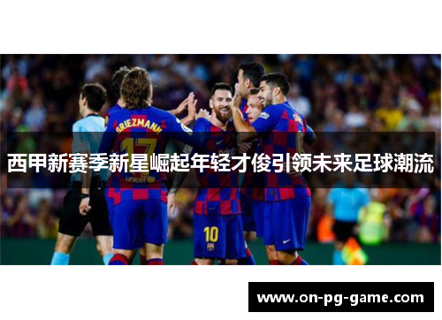 西甲新赛季新星崛起年轻才俊引领未来足球潮流
