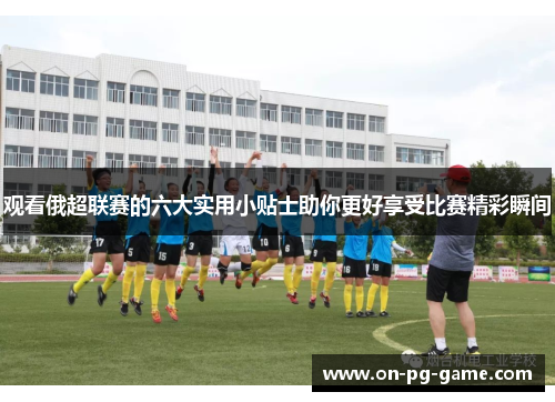 观看俄超联赛的六大实用小贴士助你更好享受比赛精彩瞬间