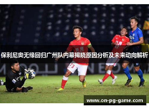 保利尼奥无缘回归广州队内幕揭晓原因分析及未来动向解析