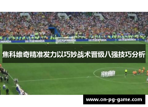 焦科维奇精准发力以巧妙战术晋级八强技巧分析