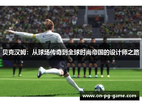 贝克汉姆：从球场传奇到全球时尚帝国的设计师之路