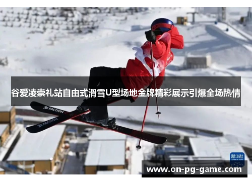 谷爱凌崇礼站自由式滑雪U型场地金牌精彩展示引爆全场热情