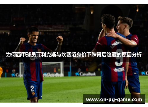 为何西甲球员菲利克斯与坎塞洛身价下跌背后隐藏的原因分析