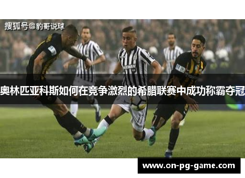 奥林匹亚科斯如何在竞争激烈的希腊联赛中成功称霸夺冠