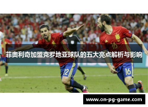菲奥利奇加盟克罗地亚球队的五大亮点解析与影响
