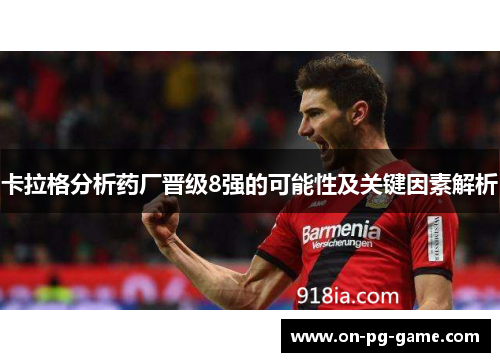 卡拉格分析药厂晋级8强的可能性及关键因素解析