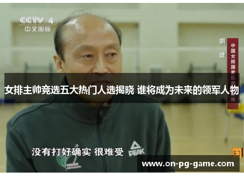 女排主帅竞选五大热门人选揭晓 谁将成为未来的领军人物