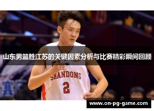 山东男篮胜江苏的关键因素分析与比赛精彩瞬间回顾