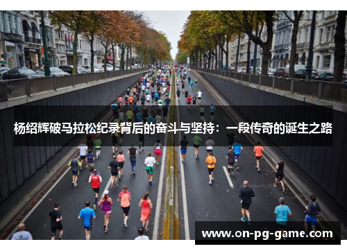 杨绍辉破马拉松纪录背后的奋斗与坚持：一段传奇的诞生之路