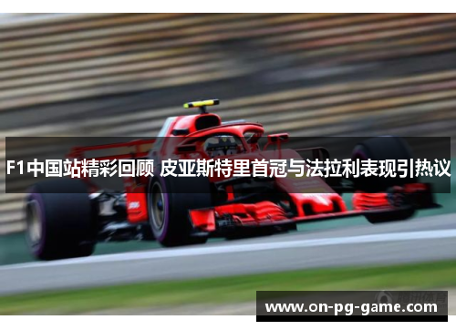 F1中国站精彩回顾 皮亚斯特里首冠与法拉利表现引热议