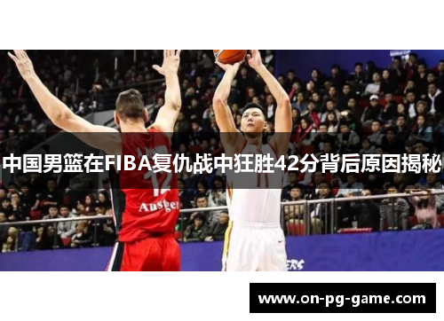 中国男篮在FIBA复仇战中狂胜42分背后原因揭秘