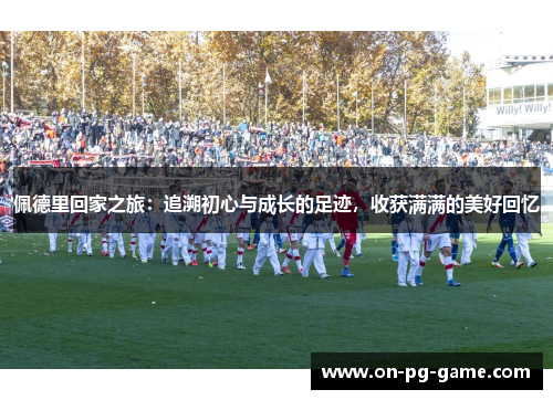 佩德里回家之旅：追溯初心与成长的足迹，收获满满的美好回忆