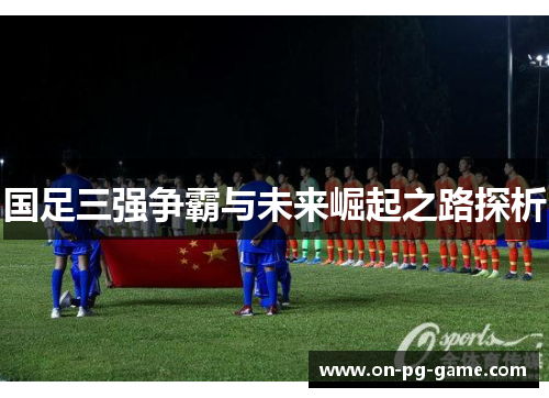 国足三强争霸与未来崛起之路探析