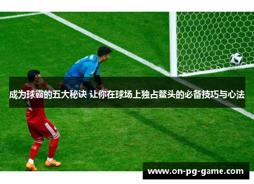 成为球霸的五大秘诀 让你在球场上独占鳌头的必备技巧与心法