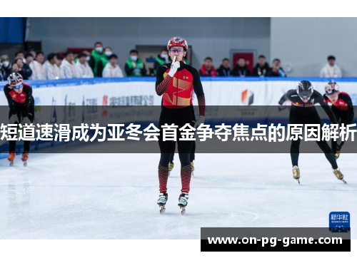 短道速滑成为亚冬会首金争夺焦点的原因解析