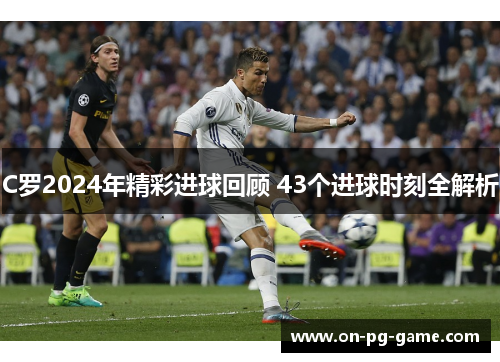 C罗2024年精彩进球回顾 43个进球时刻全解析