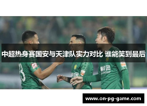 中超热身赛国安与天津队实力对比 谁能笑到最后