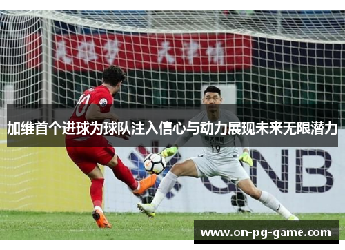 加维首个进球为球队注入信心与动力展现未来无限潜力