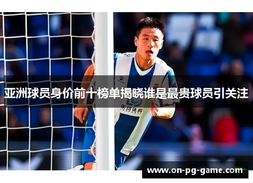 亚洲球员身价前十榜单揭晓谁是最贵球员引关注