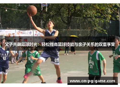 父子共融篮球时光：轻松提高篮球技能与亲子关系的双重享受