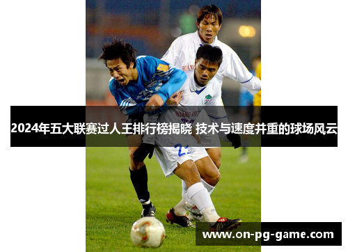 2024年五大联赛过人王排行榜揭晓 技术与速度并重的球场风云