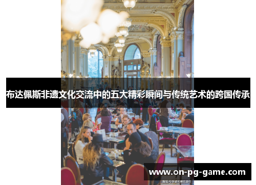 布达佩斯非遗文化交流中的五大精彩瞬间与传统艺术的跨国传承