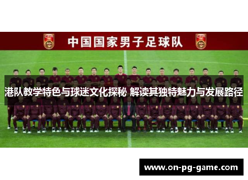 港队教学特色与球迷文化探秘 解读其独特魅力与发展路径