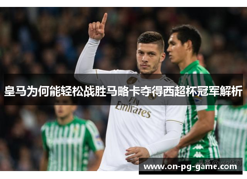 皇马为何能轻松战胜马略卡夺得西超杯冠军解析