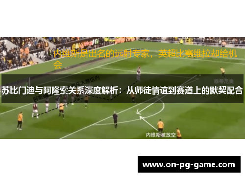 苏比门迪与阿隆索关系深度解析：从师徒情谊到赛道上的默契配合