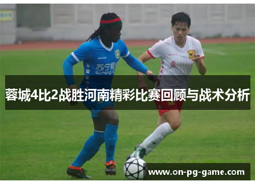 蓉城4比2战胜河南精彩比赛回顾与战术分析