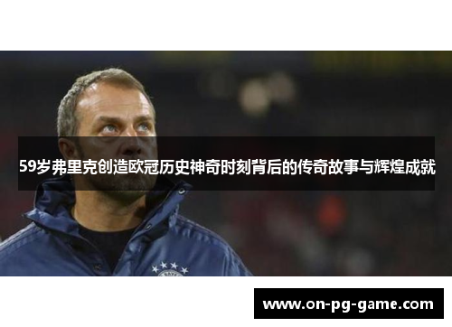 59岁弗里克创造欧冠历史神奇时刻背后的传奇故事与辉煌成就