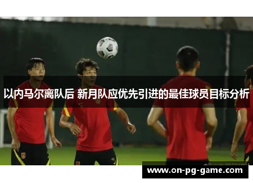 以内马尔离队后 新月队应优先引进的最佳球员目标分析