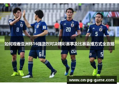 如何观看亚洲杯16强激烈对决精彩赛事及比赛直播方式全攻略