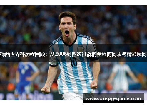 梅西世界杯历程回顾：从2006到四次征战的全程时间表与精彩瞬间