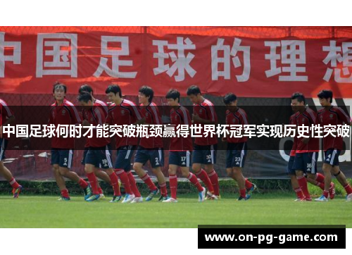 中国足球何时才能突破瓶颈赢得世界杯冠军实现历史性突破