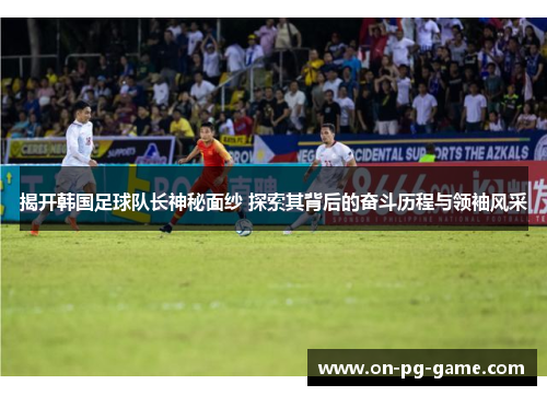 揭开韩国足球队长神秘面纱 探索其背后的奋斗历程与领袖风采