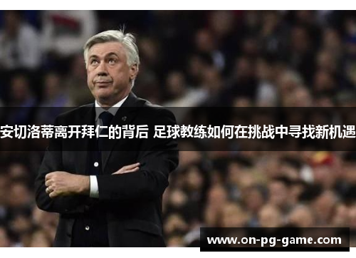 安切洛蒂离开拜仁的背后 足球教练如何在挑战中寻找新机遇