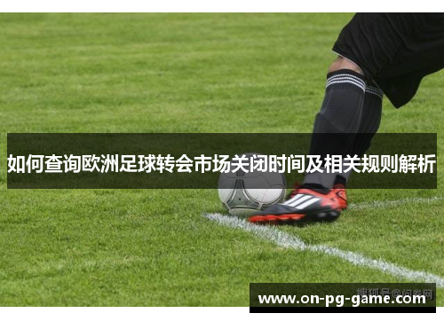 如何查询欧洲足球转会市场关闭时间及相关规则解析