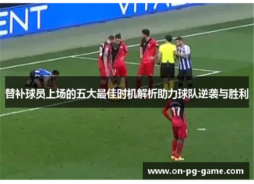 替补球员上场的五大最佳时机解析助力球队逆袭与胜利