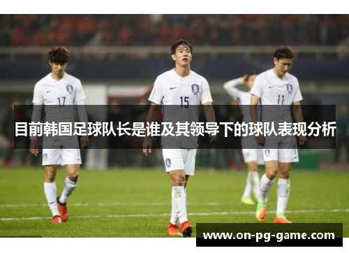 目前韩国足球队长是谁及其领导下的球队表现分析