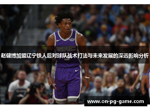 赵健博加盟辽宁铁人后对球队战术打法与未来发展的深远影响分析