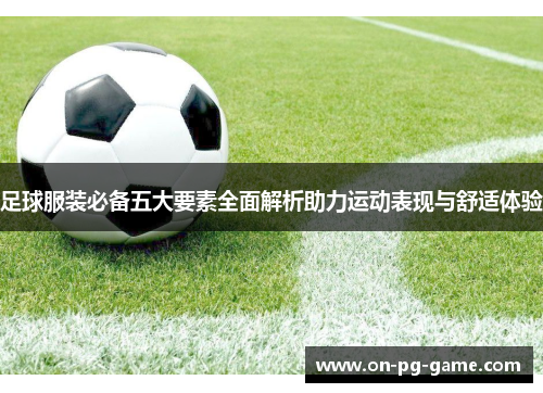 足球服装必备五大要素全面解析助力运动表现与舒适体验