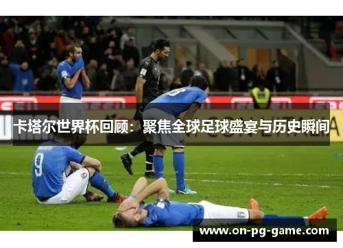 卡塔尔世界杯回顾：聚焦全球足球盛宴与历史瞬间