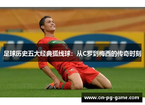 足球历史五大经典弧线球：从C罗到梅西的传奇时刻