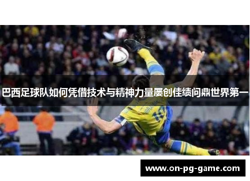 巴西足球队如何凭借技术与精神力量屡创佳绩问鼎世界第一