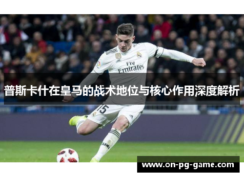 普斯卡什在皇马的战术地位与核心作用深度解析
