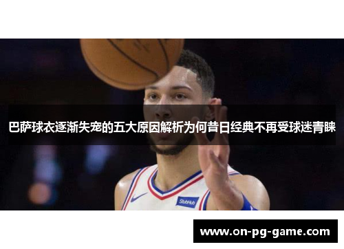 巴萨球衣逐渐失宠的五大原因解析为何昔日经典不再受球迷青睐